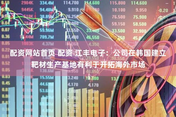 配资网站首页 配资 江丰电子：公司在韩国建立靶材生产基地有利于开拓海外市场