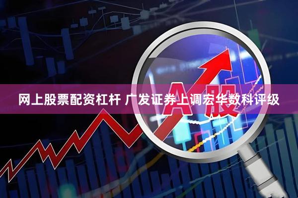 网上股票配资杠杆 广发证券上调宏华数科评级