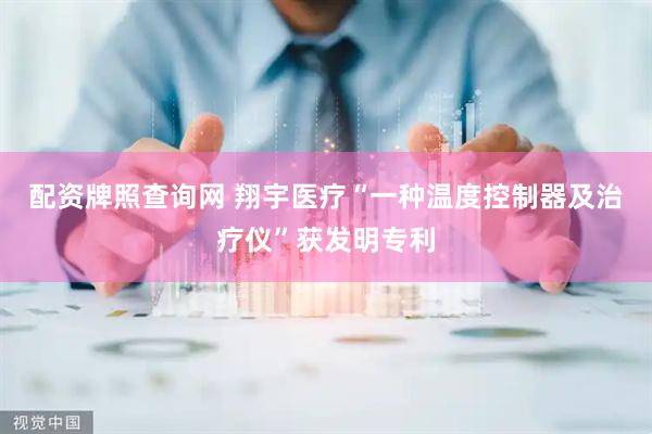 配资牌照查询网 翔宇医疗“一种温度控制器及治疗仪”获发明专利