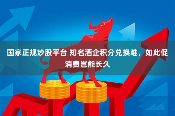 国家正规炒股平台 知名酒企积分兑换难，如此促消费岂能长久