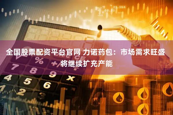 全国股票配资平台官网 力诺药包：市场需求旺盛 将继续扩充产能