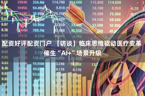 配资好评配资门户 【访谈】临床思维驱动医疗变革 催生“AI+”场景升级
