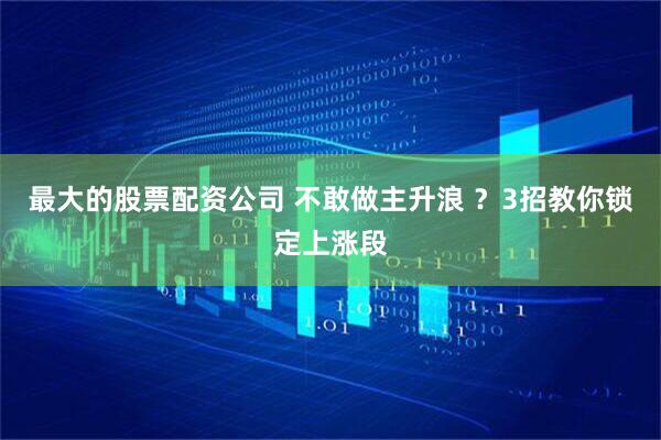 最大的股票配资公司 不敢做主升浪 ？3招教你锁定上涨段