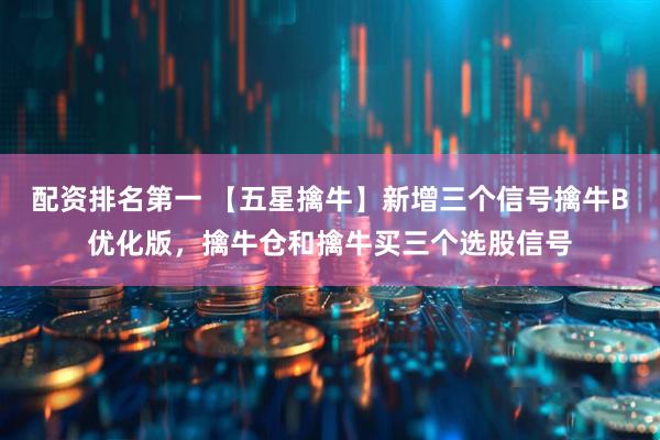 配资排名第一 【五星擒牛】新增三个信号擒牛B优化版,擒牛仓和擒牛买三个选股信号