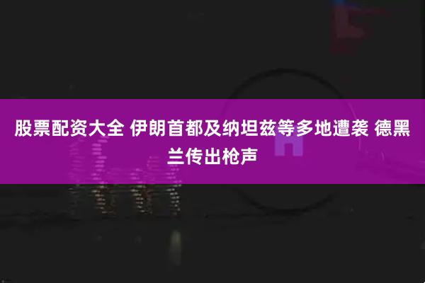 股票配资大全 伊朗首都及纳坦兹等多地遭袭 德黑兰传出枪声