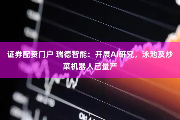 证券配资门户 瑞德智能：开展AI研究，泳池及炒菜机器人已量产