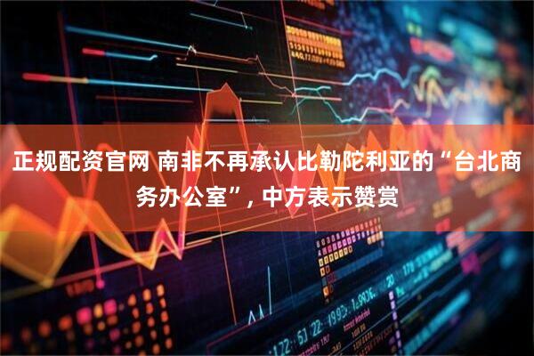 正规配资官网 南非不再承认比勒陀利亚的“台北商务办公室”, 中方表示赞赏