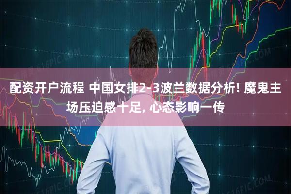 配资开户流程 中国女排2-3波兰数据分析! 魔鬼主场压迫感十足, 心态影响一传