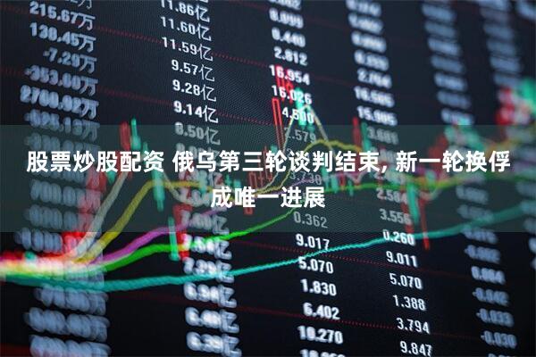 股票炒股配资 俄乌第三轮谈判结束, 新一轮换俘成唯一进展
