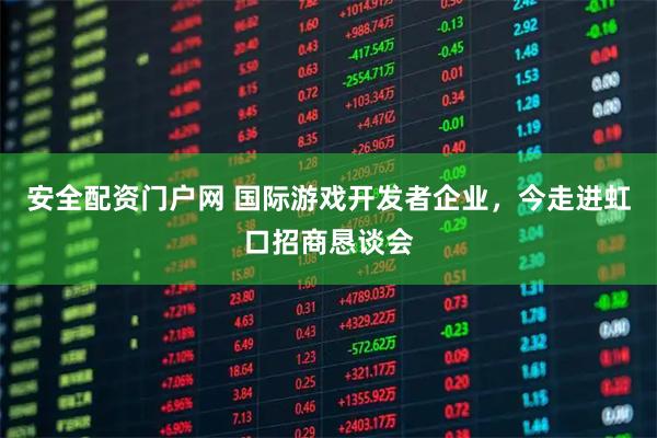 安全配资门户网 国际游戏开发者企业，今走进虹口招商恳谈会