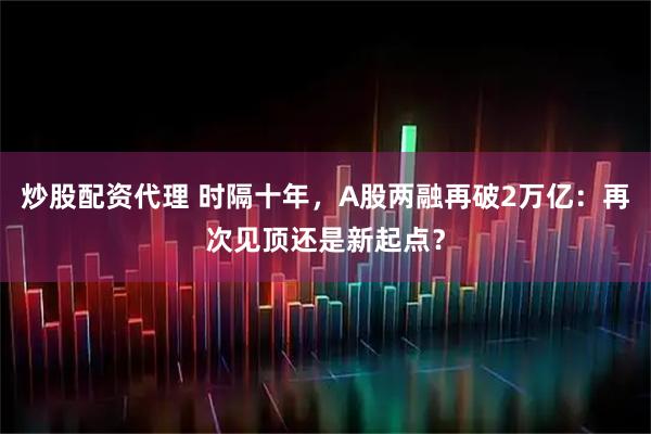 炒股配资代理 时隔十年，A股两融再破2万亿：再次见顶还是新起点？