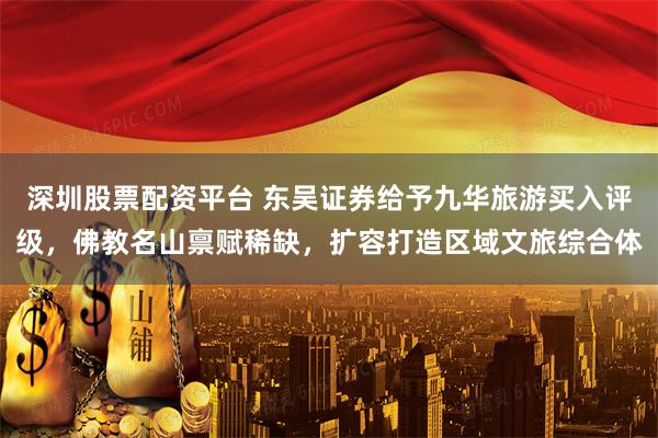 深圳股票配资平台 东吴证券给予九华旅游买入评级，佛教名山禀赋稀缺，扩容打造区域文旅综合体