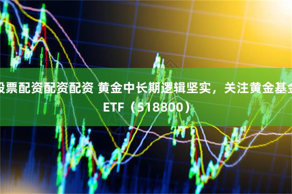 股票配资配资配资 黄金中长期逻辑坚实，关注黄金基金ETF（518800）