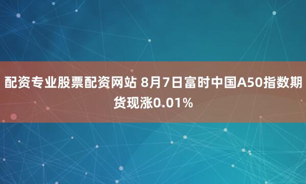 配资专业股票配资网站 8月7日富时中国A50指数期货现涨0.01%