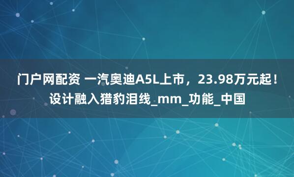 门户网配资 一汽奥迪A5L上市，23.98万元起！设计融入猎豹泪线_mm_功能_中国