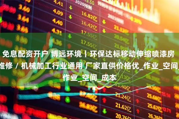 免息配资开户 博远环境丨环保达标移动伸缩喷漆房 汽车维修 / 机械加工行业通用 厂家直供价格优_作业_空间_成本