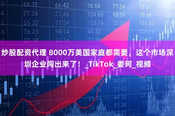 炒股配资代理 8000万美国家庭都需要，这个市场深圳企业闯出来了！_TikTok_娄珂_视频