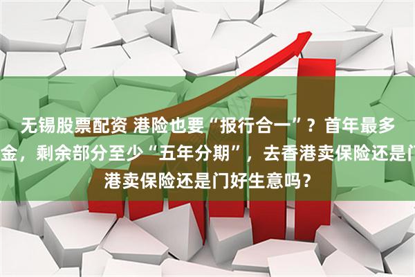 无锡股票配资 港险也要“报行合一”？首年最多发放七成佣金，剩余部分至少“五年分期”，去香港卖保险还是门好生意吗？