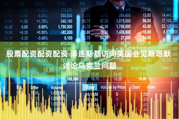 股票配资配资配资 泽连斯基访问英国会见斯塔默 讨论乌克兰问题