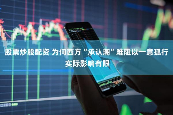 股票炒股配资 为何西方“承认潮”难阻以一意孤行 实际影响有限