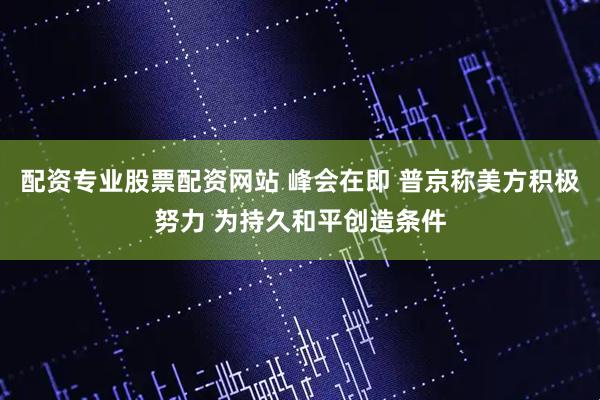 配资专业股票配资网站 峰会在即 普京称美方积极努力 为持久和平创造条件