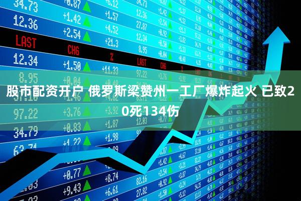 股市配资开户 俄罗斯梁赞州一工厂爆炸起火 已致20死134伤