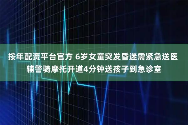 按年配资平台官方 6岁女童突发昏迷需紧急送医 辅警骑摩托开道4分钟送孩子到急诊室