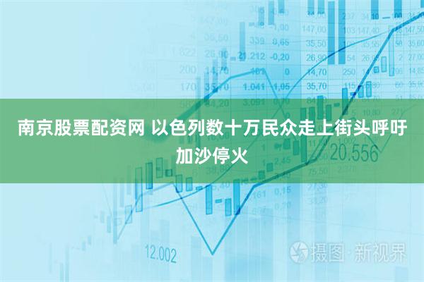 南京股票配资网 以色列数十万民众走上街头呼吁加沙停火