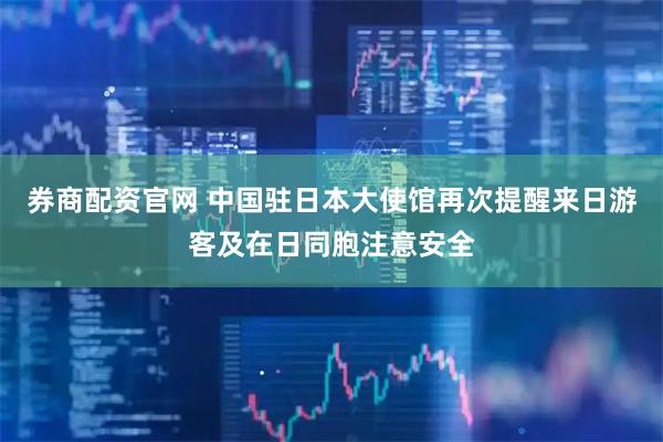 券商配资官网 中国驻日本大使馆再次提醒来日游客及在日同胞注意安全