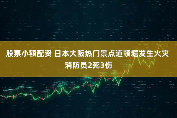 股票小额配资 日本大阪热门景点道顿堀发生火灾 消防员2死3伤
