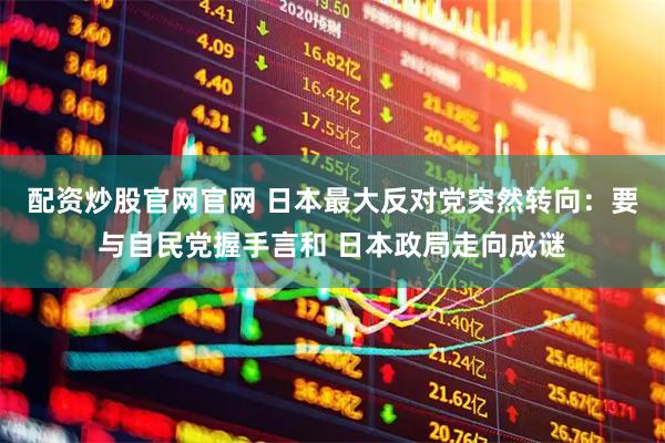 配资炒股官网官网 日本最大反对党突然转向：要与自民党握手言和 日本政局走向成谜