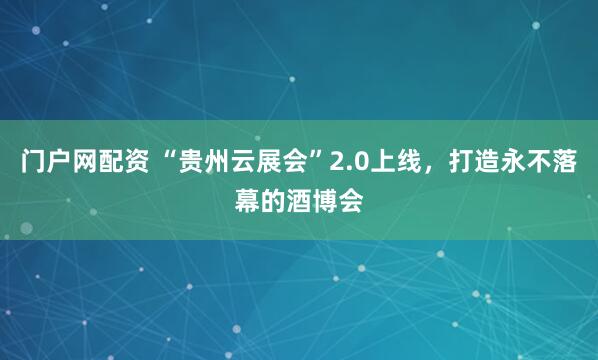 门户网配资 “贵州云展会”2.0上线，打造永不落幕的酒博会