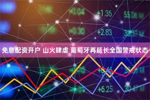 免息配资开户 山火肆虐 葡萄牙再延长全国警戒状态
