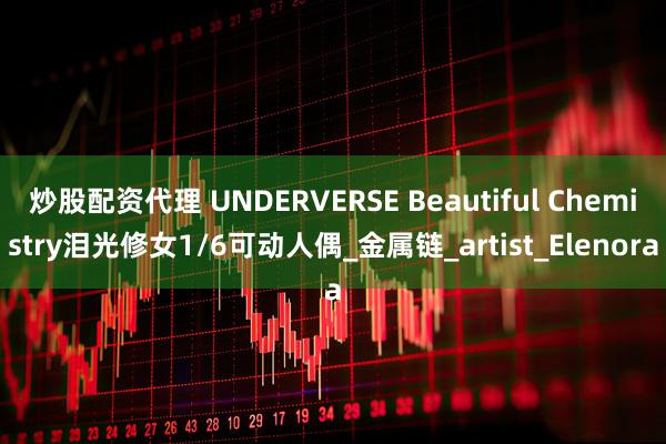 炒股配资代理 UNDERVERSE Beautiful Chemistry泪光修女1/6可动人偶_金属链_artist_Elenora