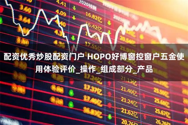 配资优秀炒股配资门户 HOPO好博窗控窗户五金使用体验评价_操作_组成部分_产品