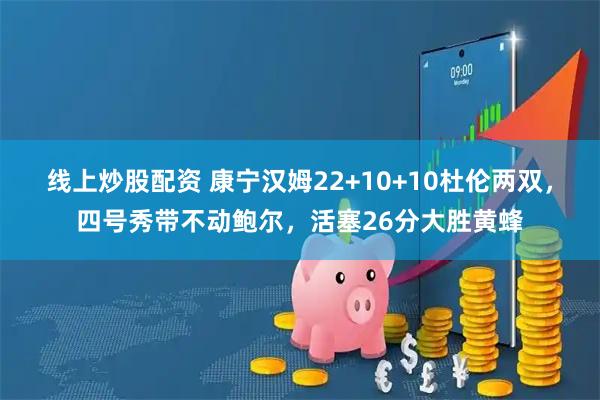 线上炒股配资 康宁汉姆22+10+10杜伦两双，四号秀带不动鲍尔，活塞26分大胜黄蜂