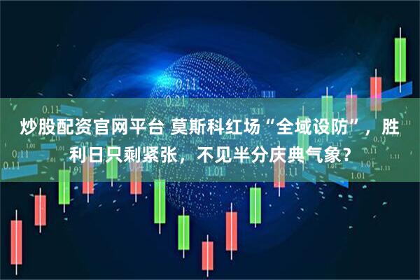炒股配资官网平台 莫斯科红场“全域设防”，胜利日只剩紧张，不见半分庆典气象？