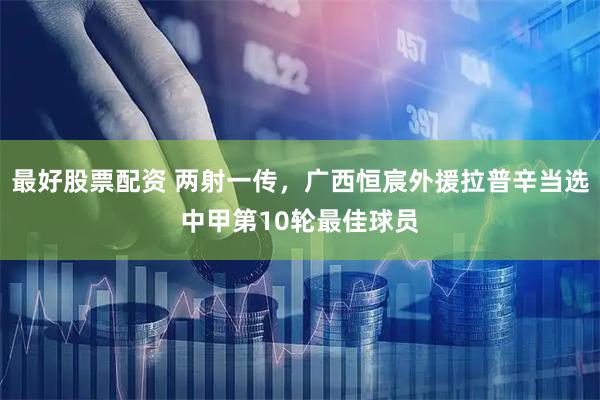 最好股票配资 两射一传，广西恒宸外援拉普辛当选中甲第10轮最佳球员