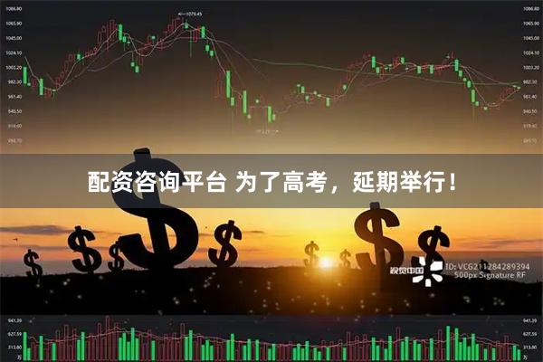 配资咨询平台 为了高考，延期举行！