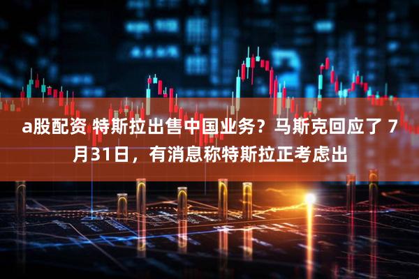 a股配资 特斯拉出售中国业务?马斯克回应了 7月31日,有消息称特斯拉正考虑出