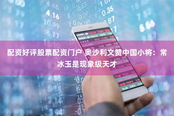 配资好评股票配资门户 奥沙利文赞中国小将：常冰玉是现象级天才